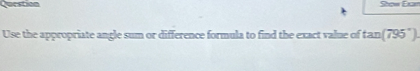 Question Stow Exn 
Use the appropriate angle sum or difference formula to find the exact value of tan(795°).