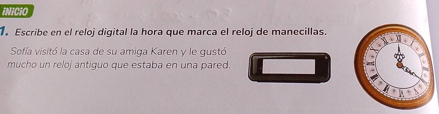 iNiCiO 
. Escribe en el reloj digital la hora que marca el reloj de manecillas. 
Sofía visitó la casa de su amiga Karen y le gustó 
mucho un reloj antiguo que estaba en una pared.