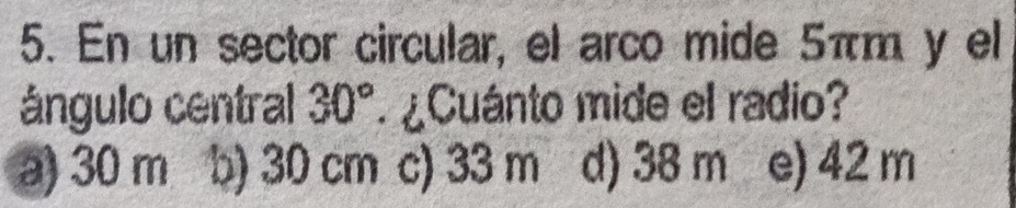 En un sector circular, el arco mide 5πm y el
ángulo central 30° ¿Cuánto mide el radio?
a) 30 m b) 30 cm c) 33 m d) 38 m e) 42 m