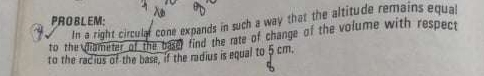 PROBLEM: 
In a right circular cone expands in such a way that the altitude remains equal 
to the diameter of the basef find the rate of change of the volume with respect 
to the racius of the base, if the radius is equal to 5 cm.