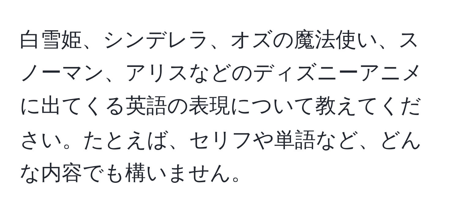 白雪姫、シンデレラ、オズの魔法使い、スノーマン、アリスなどのディズニーアニメに出てくる英語の表現について教えてください。たとえば、セリフや単語など、どんな内容でも構いません。