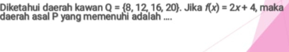 Diketahui daerah kawan Q= 8,12,16,20. Jika f(x)=2x+4 , maka 
daerah asal P yang memenuhi adalah ....