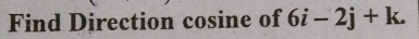 Find Direction cosine of 6i-2j+k.