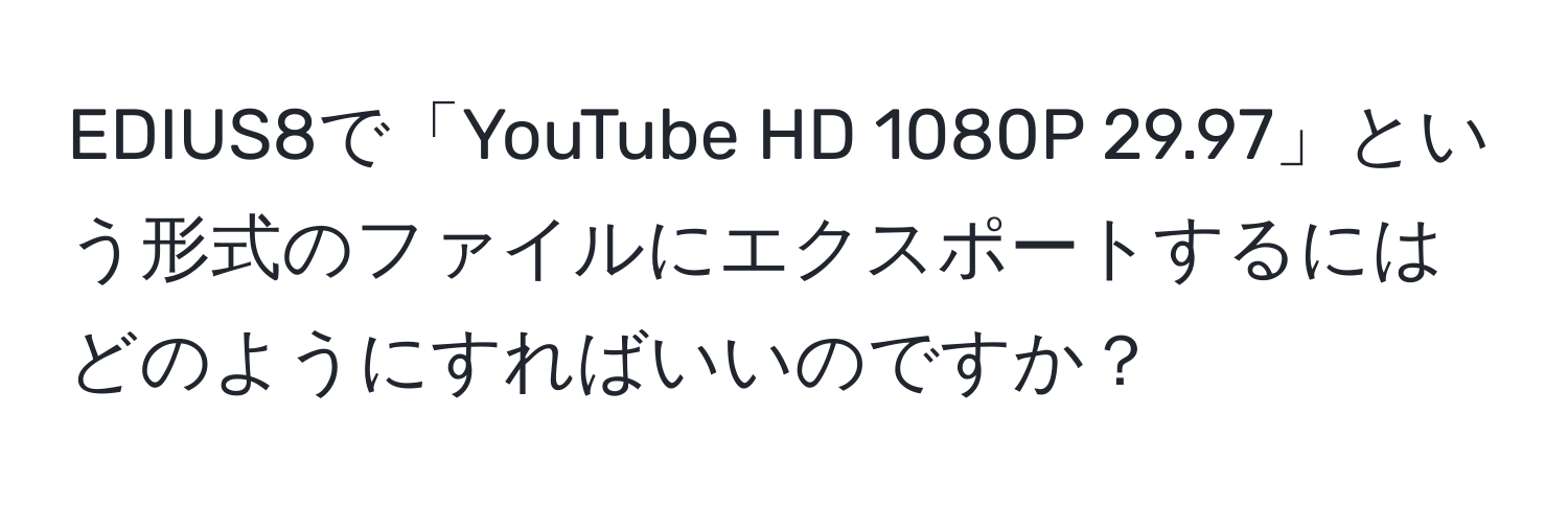 EDIUS8で「YouTube HD 1080P 29.97」という形式のファイルにエクスポートするにはどのようにすればいいのですか？