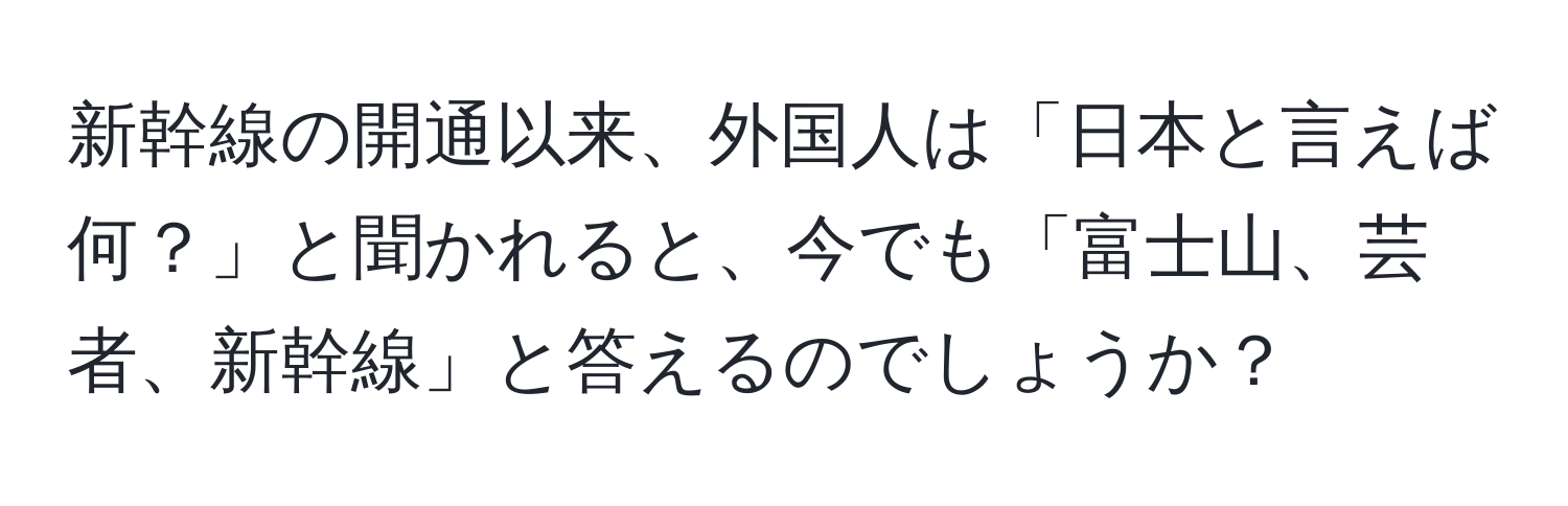 新幹線の開通以来、外国人は「日本と言えば何？」と聞かれると、今でも「富士山、芸者、新幹線」と答えるのでしょうか？