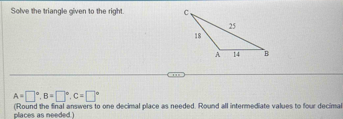 Solve the triangle given to the right.
A=□°, B=□°, C=□°
(Round the final answers to one decimal place as needed. Round all intermediate values to four decimal 
places as needed.)