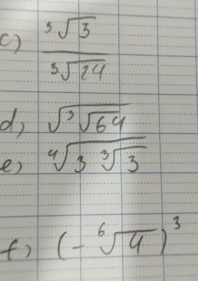 ()  5sqrt(3)/5sqrt(24) 
d sqrt(sqrt [3]64)
e )
sqrt[4](3sqrt [3]3)
fr (-sqrt[6](4))^3