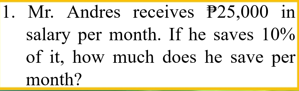 Mr. Andres receives P25,000 in 
salary per month. If he saves 10%
of it, how much does he save per 
month?