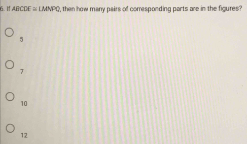 If ABCDE≌ LMNPQ , then how many pairs of corresponding parts are in the figures?
5
7
10
12