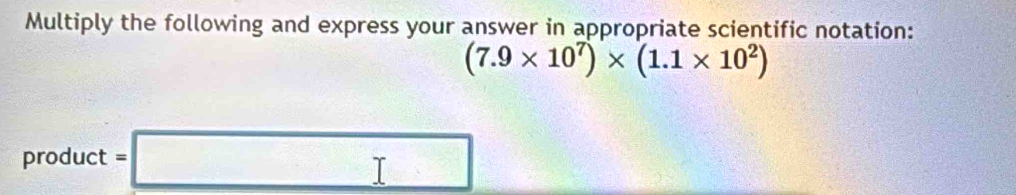 Multiply the following and express your answer in appropriate scientific notation:
(7.9* 10^7)* (1.1* 10^2)
produ ct =□