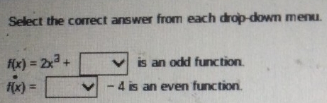 Sellect the correct answer from each drop-down menu.
f(x)=2x^3+□ is an odd function.
f(x)= □° v|-4 is an even function.