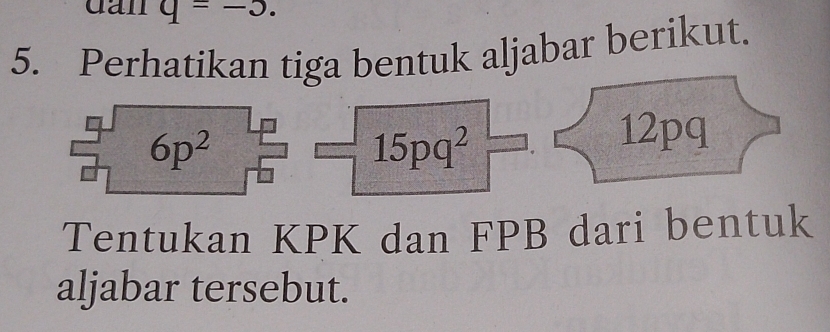 dan q=-5.
5. Perhatikan tiga bentuk aljabar berikut.
15pq^2
12pq
Tentukan KPK dan FPB dari bentuk
aljabar tersebut.