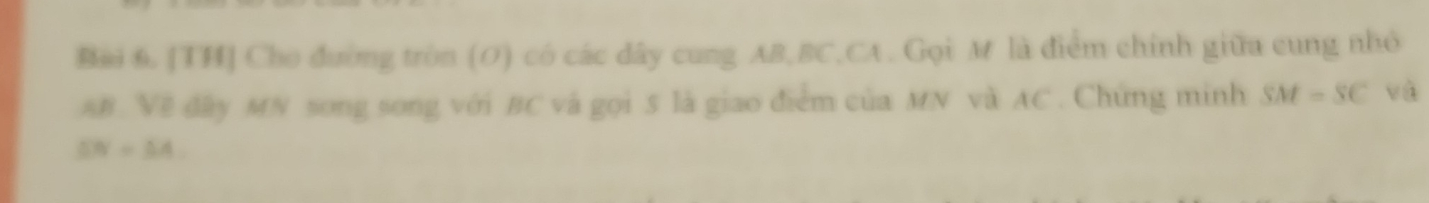 Bải 6. [TH] Cho đường tròn (O) có các dây cung AB, BC, CA. Gọi M là điểm chính giữa cung nhỏ
AB. Về đây MN song song với BC và gọi 5 là giao điểm của MN và AC. Chứng minh SM=SC và
SN=SA