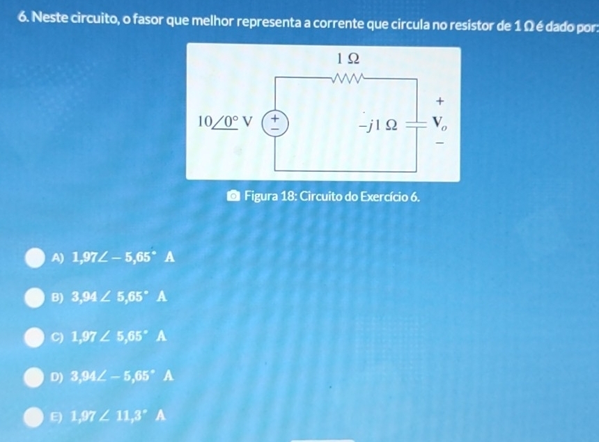 Neste circuito, o fasor que melhor representa a corrente que circula no resistor de 1 Ω é dado por:
* Figura 18: Circuito do Exercício 6.
A) 1,97∠ -5,65^((circ)° a
B) 3,94∠ 5,65^circ)A
C) 1,97∠ 5,65° A
D) 3,94∠ -5,65° A
E) 1,97∠ 11,3° A