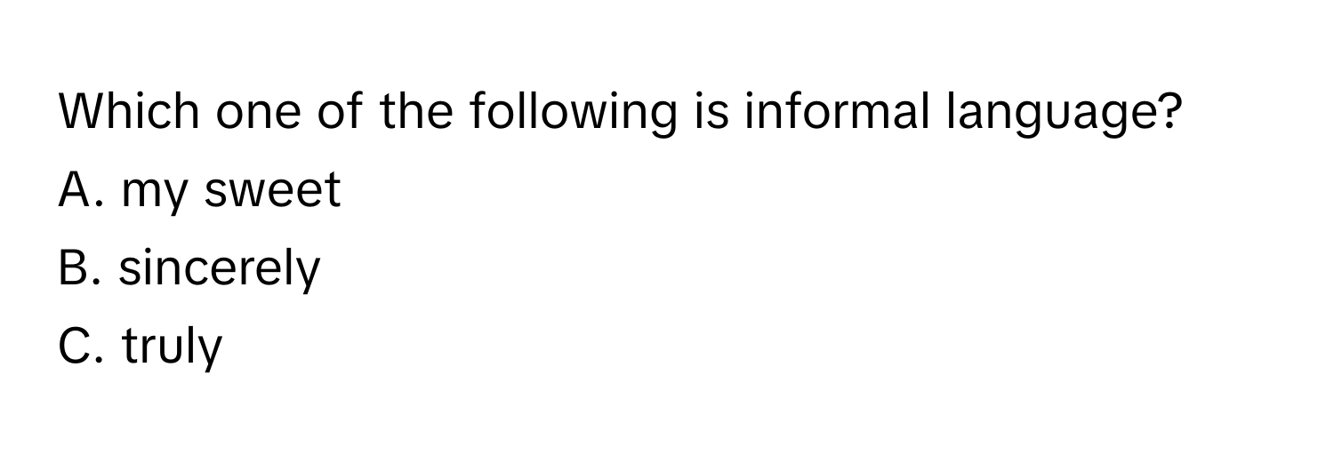 Which one of the following is informal language?
A. my sweet
B. sincerely
C. truly