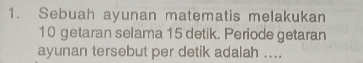 Sebuah ayunan matematis melakukan
10 getaran selama 15 detik. Periode getaran 
ayunan tersebut per detik adalah ....