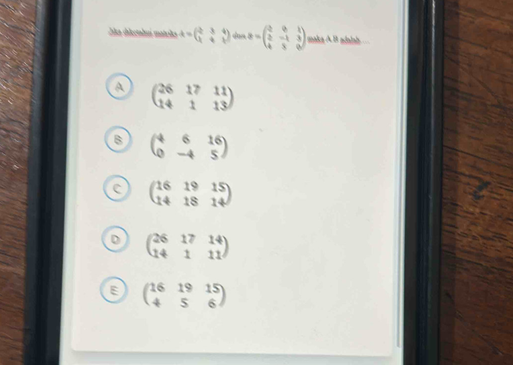 Jika diketahuí matriks A=beginpmatrix 2&3&4 1&4&1endpmatrix dan S=beginpmatrix 2&0&1 2&-1&3 4&5&0endpmatrix maka A B adalah..
A beginpmatrix 26&17&11 14&1&13endpmatrix
B beginpmatrix 4&6&16 0&-4&5endpmatrix
C beginpmatrix 16&19&15 14&18&14endpmatrix
D beginpmatrix 26&17&14 14&1&11endpmatrix
E beginpmatrix 16&19&15 4&5&6endpmatrix