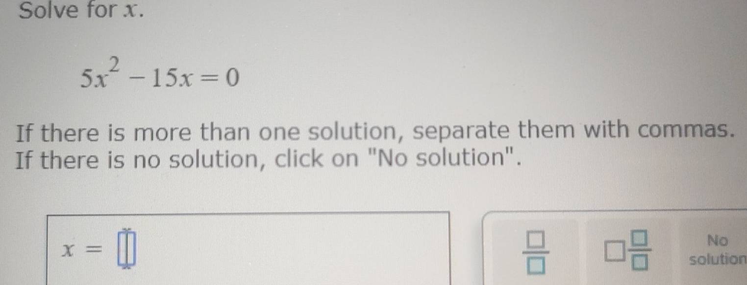 Solve for x.
5x^2-15x=0
If there is more than one solution, separate them with commas. 
If there is no solution, click on "No solution".
x=□
No 
 □ /□   □  □ /□   solution