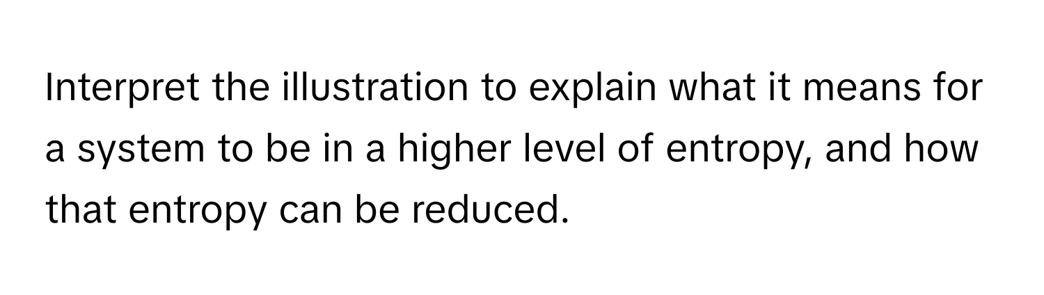 Interpret the illustration to explain what it means for a system to be in a higher level of entropy, and how that entropy can be reduced.
