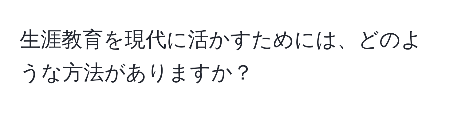 生涯教育を現代に活かすためには、どのような方法がありますか？