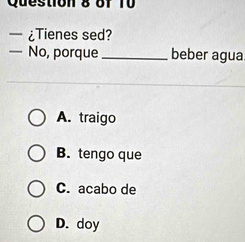 ¿Tienes sed?
— No, porque _beber agua
A. traigo
B. tengo que
C. acabo de
D. doy