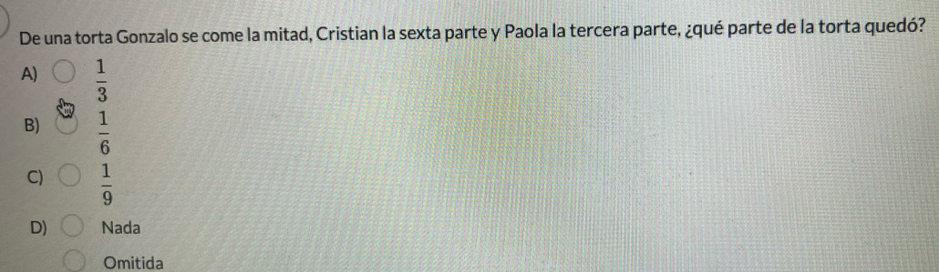 De una torta Gonzalo se come la mitad, Cristian la sexta parte y Paola la tercera parte, ¿qué parte de la torta quedó?
A)  1/3 
B)  1/6 
C)  1/9 
D) Nada
Omitida