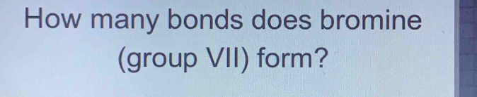 How many bonds does bromine 
(group VII) form?