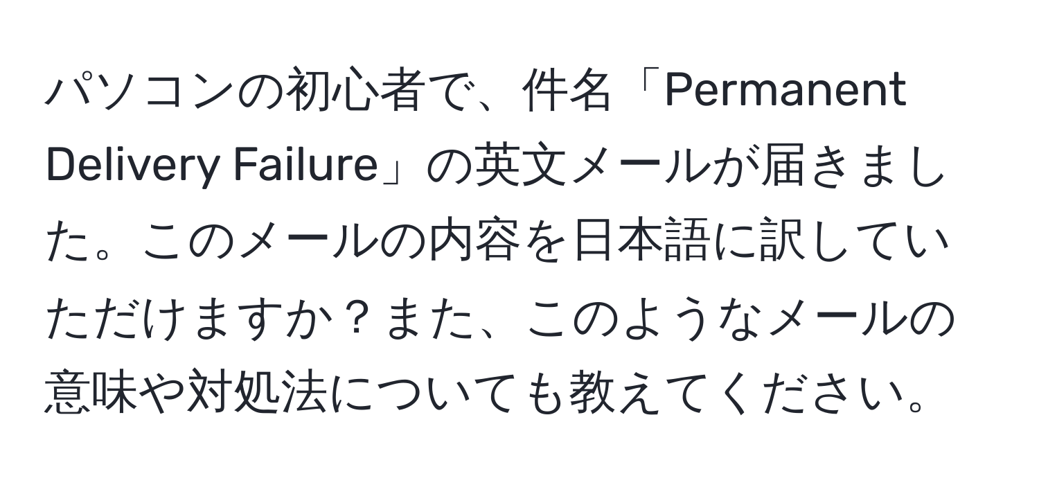 パソコンの初心者で、件名「Permanent Delivery Failure」の英文メールが届きました。このメールの内容を日本語に訳していただけますか？また、このようなメールの意味や対処法についても教えてください。