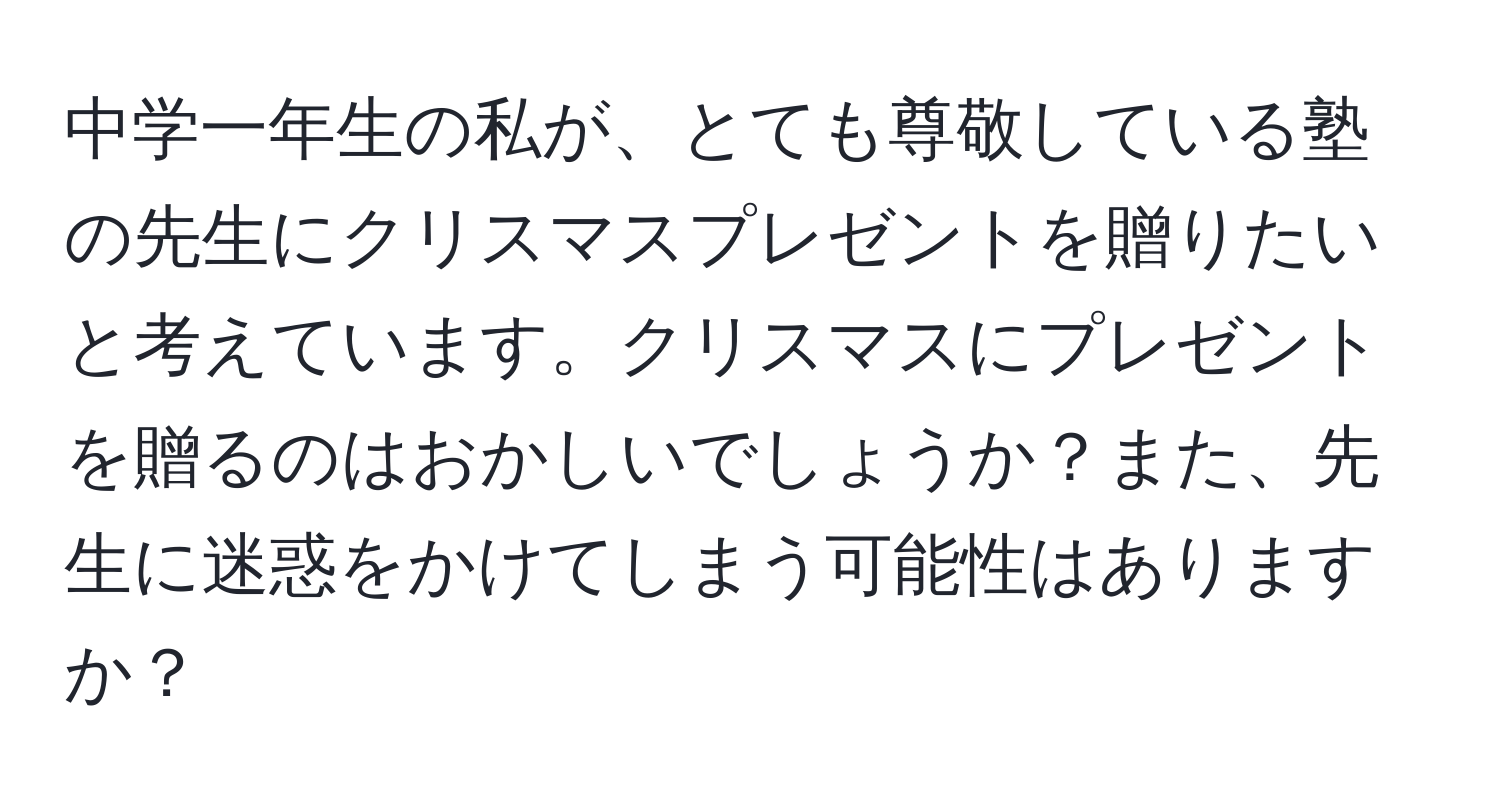 中学一年生の私が、とても尊敬している塾の先生にクリスマスプレゼントを贈りたいと考えています。クリスマスにプレゼントを贈るのはおかしいでしょうか？また、先生に迷惑をかけてしまう可能性はありますか？