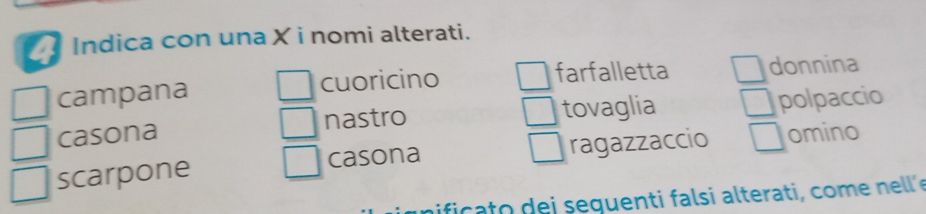 a Indica con una X i nomi alterati. 
campana cuoricino 
farfalletta donnina 
nastro tovaglia 
casona polpaccio 
scarpone ragazzaccio 
omino 
casona 
ific ato de i seguenti falsi alterati, come nell´e