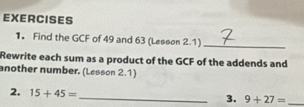 Find the GCF of 49 and 63 (Lesson 2.1)_ 
Rewrite each sum as a product of the GCF of the addends and 
another number. (Løsson 2.1) 
2. 15+45=
_3. 9+27= _