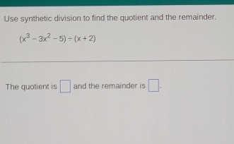 Use synthetic division to find the quotient and the remainder.
(x^3-3x^2-5)/ (x+2)
The quotient is □ and the remainder is □.