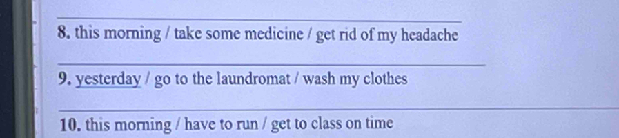 this morning / take some medicine / get rid of my headache 
_ 
9. yesterday / go to the laundromat / wash my clothes 
_ 
10. this morning / have to run / get to class on time