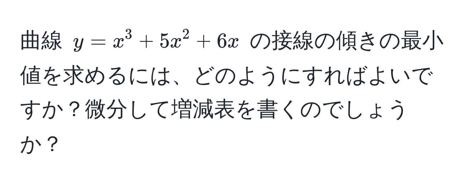 曲線 (y = x^3 + 5x^2 + 6x) の接線の傾きの最小値を求めるには、どのようにすればよいですか？微分して増減表を書くのでしょうか？