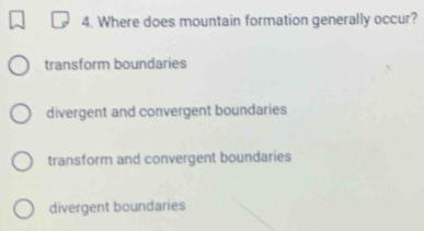 Where does mountain formation generally occur?
transform boundaries
divergent and convergent boundaries
transform and convergent boundaries
divergent boundaries