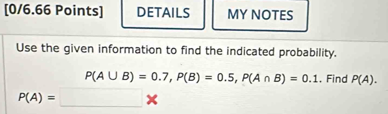 DETAILS MY NOTES 
Use the given information to find the indicated probability.
P(A∪ B)=0.7, P(B)=0.5, P(A∩ B)=0.1. Find P(A).
P(A)=□ *