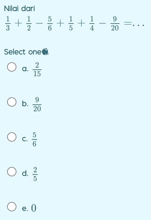 Nilai dari
 1/3 + 1/2 - 5/6 + 1/5 + 1/4 - 9/20 = _
Select one
a.  2/15 
b.  9/20 
C.  5/6 
d.  2/5 
e. 0