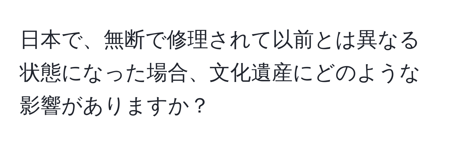 日本で、無断で修理されて以前とは異なる状態になった場合、文化遺産にどのような影響がありますか？