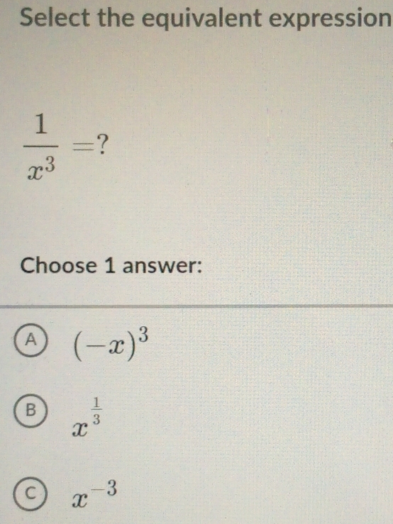 Select the equivalent expression
 1/x^3 = 1
Choose 1 answer:
A (-x)^3
B x^(frac 1)3
C x^(-3)