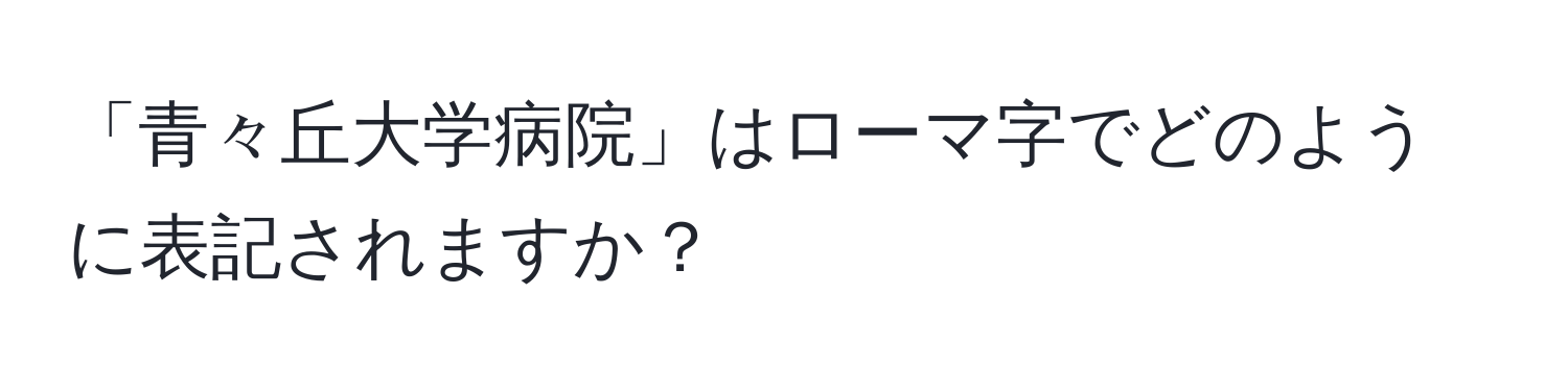 「青々丘大学病院」はローマ字でどのように表記されますか？