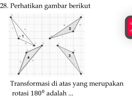 Perhatikan gambar berikut 
Transformasi di atas yang merupakan 
rotasi 180° adalah ...