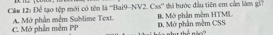 12 10or
Câu 12: Để tạo tệp mới có tên là “Bai9-NV2. Css” thì bước đầu tiên em cần làm gì?
A. Mở phần mềm Sublime Text. B. Mở phần mềm HTML
C. Mở phần mềm PP D. Mở phần mềm CSS
như thế nào?