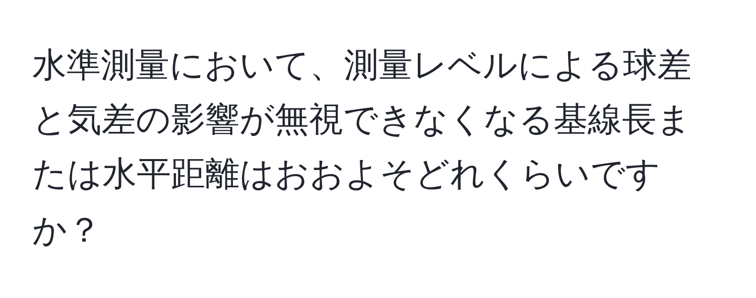 水準測量において、測量レベルによる球差と気差の影響が無視できなくなる基線長または水平距離はおおよそどれくらいですか？