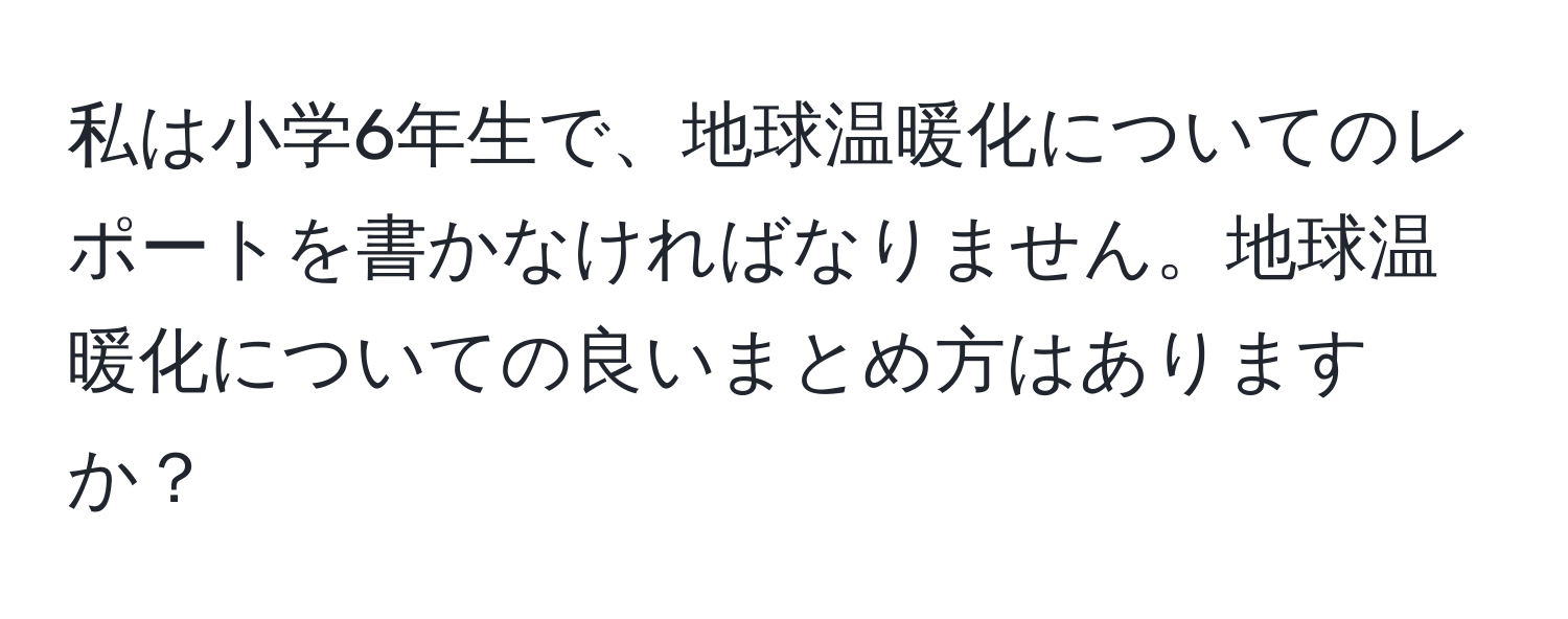 私は小学6年生で、地球温暖化についてのレポートを書かなければなりません。地球温暖化についての良いまとめ方はありますか？