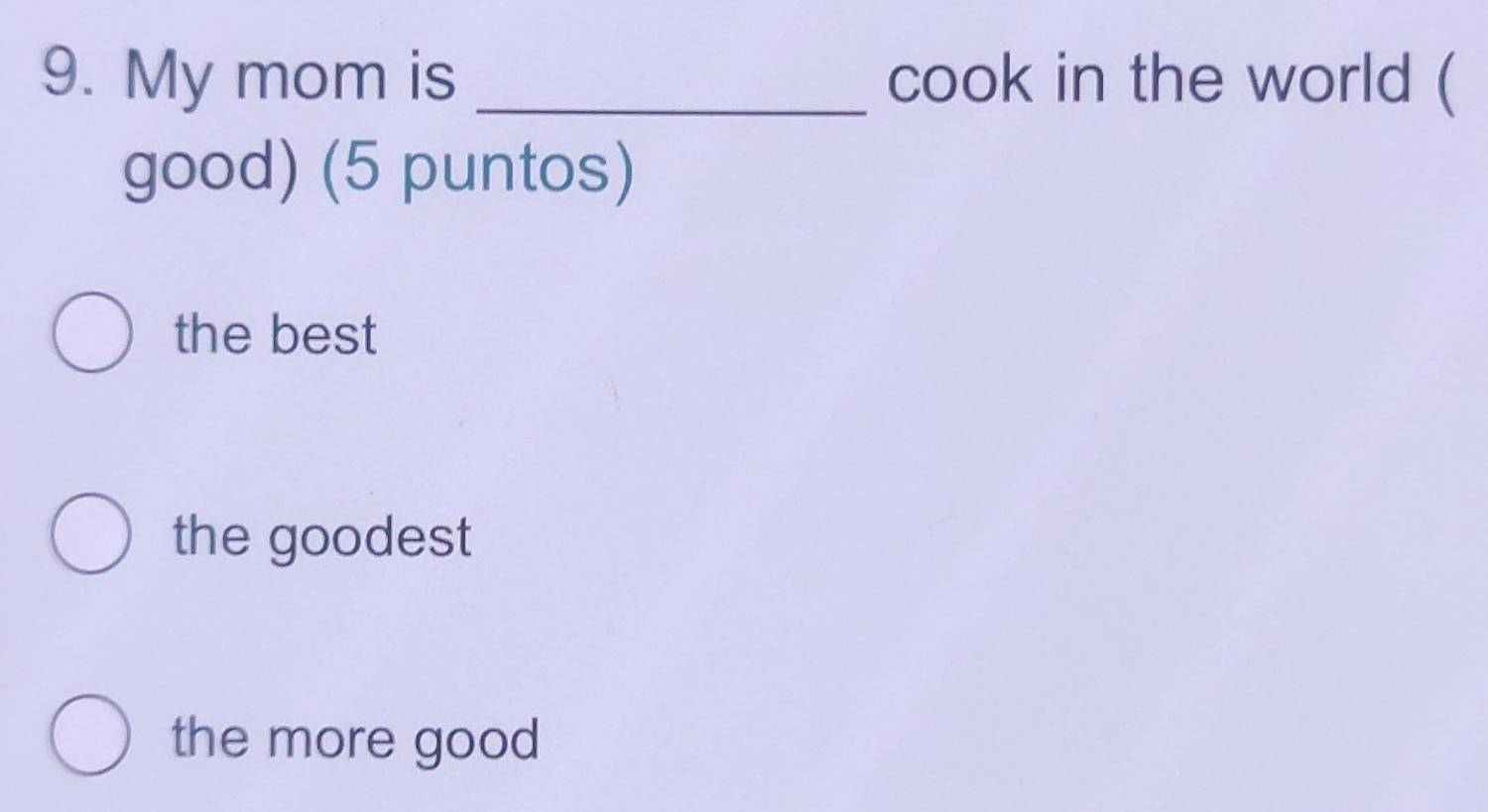 My mom is _cook in the world (
good) (5 puntos)
the best
the goodest
the more good