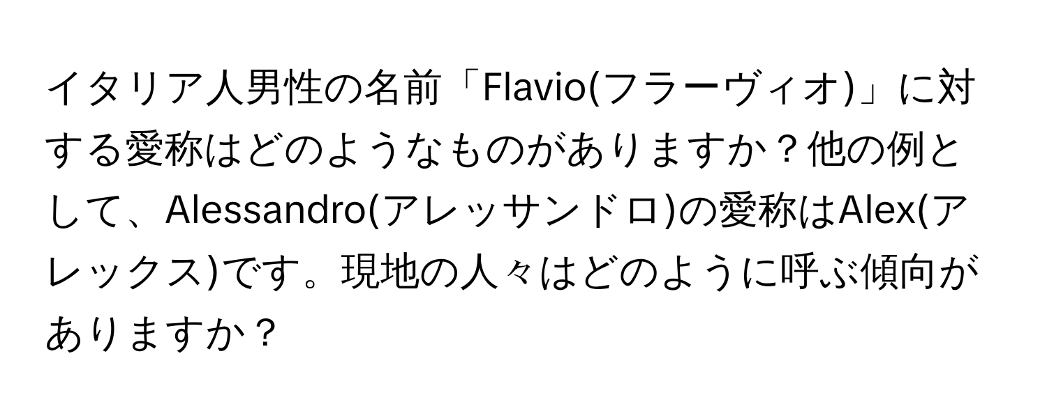 イタリア人男性の名前「Flavio(フラーヴィオ)」に対する愛称はどのようなものがありますか？他の例として、Alessandro(アレッサンドロ)の愛称はAlex(アレックス)です。現地の人々はどのように呼ぶ傾向がありますか？