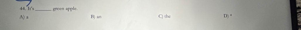 It's_ green apple.
A) a B) an C) the D) *
