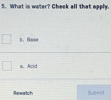 What is water? Check all that apply.
b. Base
a. Acid
Rewatch Submit