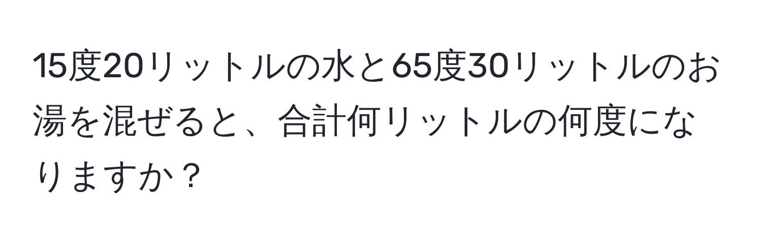 15度20リットルの水と65度30リットルのお湯を混ぜると、合計何リットルの何度になりますか？