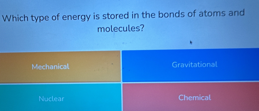 Which type of energy is stored in the bonds of atoms and
molecules?
Mechanical Gravitational
Nuclear Chemical